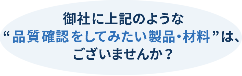 御社に上記のような品質確認をしてみたい製品材料はございませんか？
